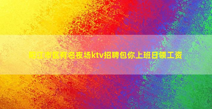 阳江市区有名夜场ktv招聘包你上班日领工资